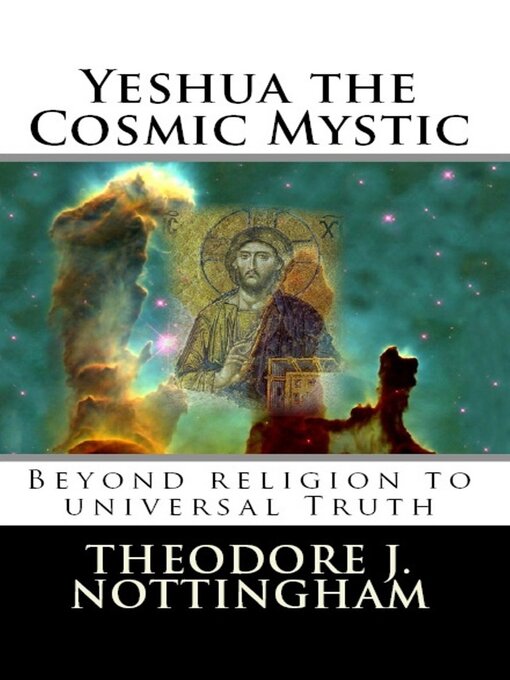 Title details for Yeshua the Cosmic Mystic: Beyond Religion to Universal Truth by Theodore J. Nottingham - Available